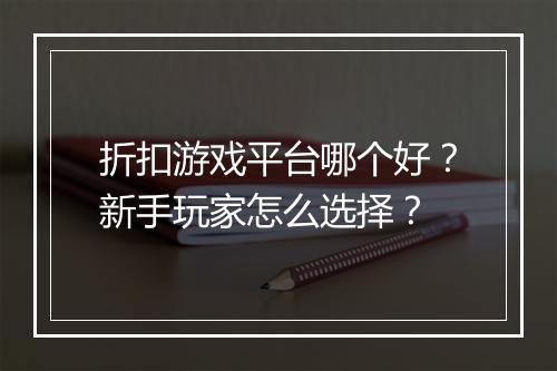 折扣游戏平台哪个好?新手玩家怎么选择?