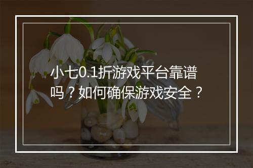 小七0.1折游戏平台靠谱吗？如何确保游戏安全？
