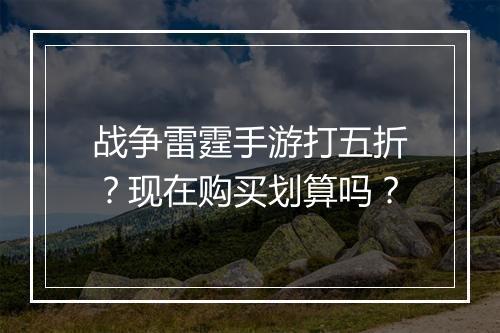战争雷霆手游打五折？现在购买划算吗？