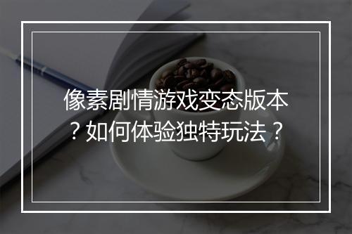 像素剧情游戏变态版本？如何体验独特玩法？