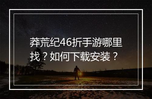 莽荒纪46折手游哪里找?如何下载安装?