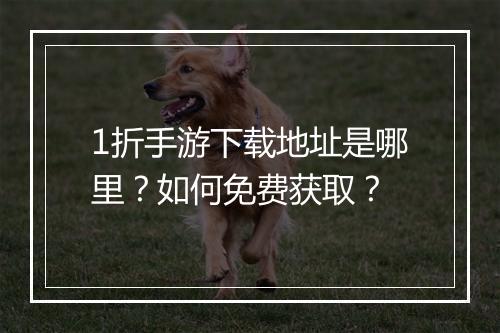 1折手游下载地址是哪里?如何免费获取?
