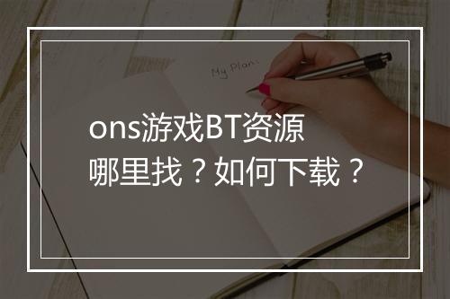 ons游戏BT资源哪里找？如何下载？