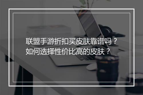 联盟手游折扣买皮肤靠谱吗?如何选择性价比高的皮肤?