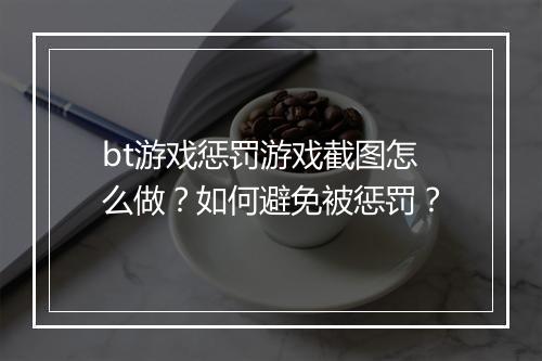 bt游戏惩罚游戏截图怎么做?如何避免被惩罚?