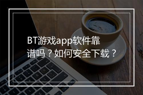 BT游戏app软件靠谱吗?如何安全下载?