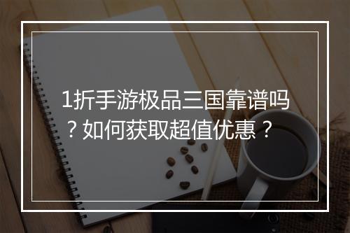 1折手游极品三国靠谱吗?如何获取超值优惠?