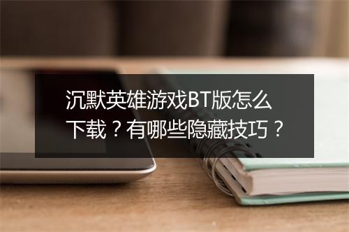 沉默英雄游戏BT版怎么下载?有哪些隐藏技巧?