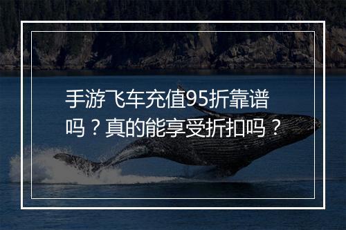 手游飞车充值95折靠谱吗?真的能享受折扣吗?