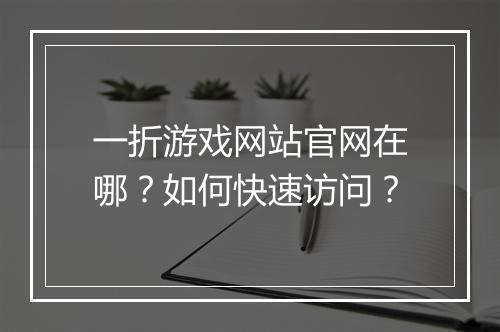 一折游戏网站官网在哪?如何快速访问?