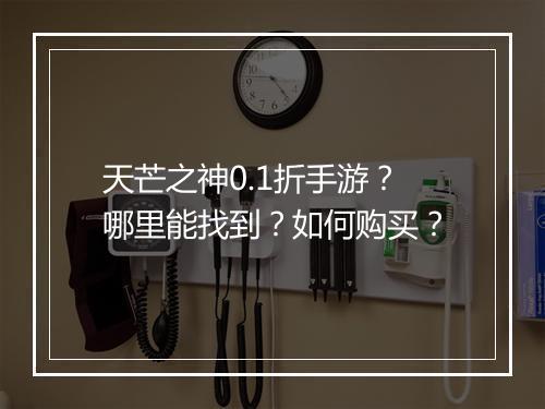 天芒之神0.1折手游?哪里能找到?如何购买?