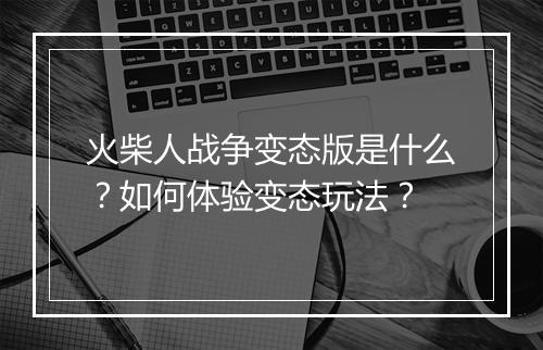 火柴人战争变态版是什么？如何体验变态玩法？