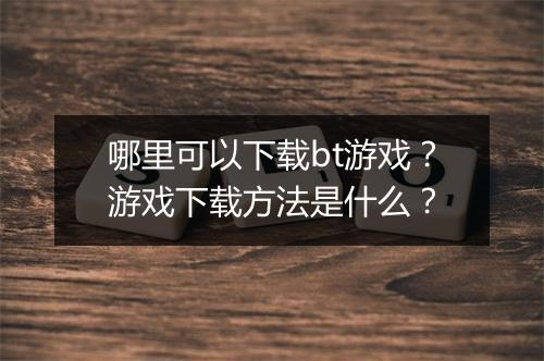 哪里可以下载bt游戏?游戏下载方法是什么?
