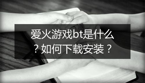 爱火游戏bt是什么?如何下载安装?