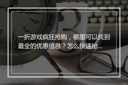 一折游戏疯狂抢购,哪里可以找到最全的优惠信息?怎么快速抢购?