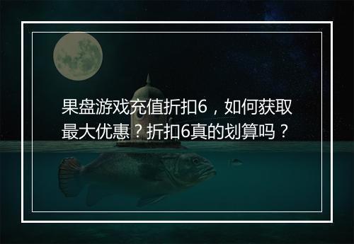 果盘游戏充值折扣6,如何获取最大优惠?折扣6真的划算吗?