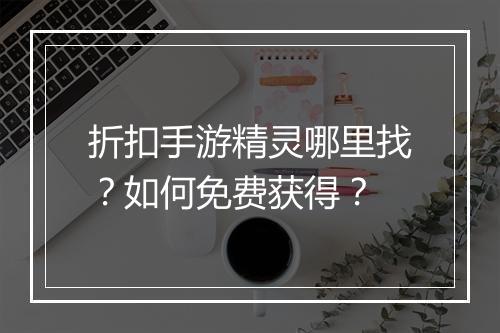 折扣手游精灵哪里找?如何免费获得?