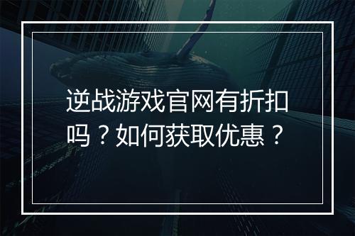 逆战游戏官网有折扣吗?如何获取优惠?