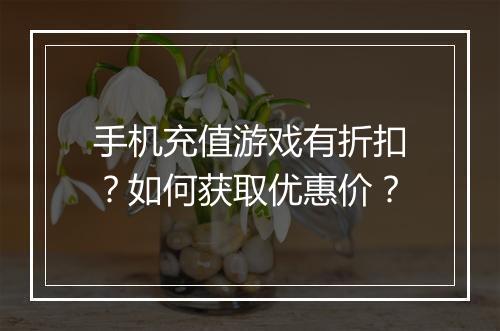 手机充值游戏有折扣?如何获取优惠价?