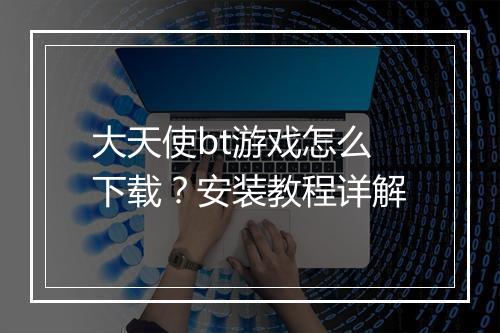 大天使bt游戏怎么下载?安装教程详解
