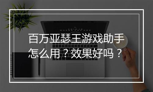 百万亚瑟王游戏助手怎么用?效果好吗?
