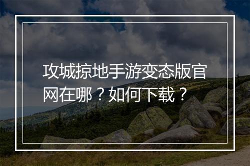 攻城掠地手游变态版官网在哪?如何下载?