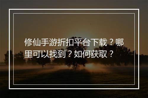 修仙手游折扣平台下载?哪里可以找到?如何获取?