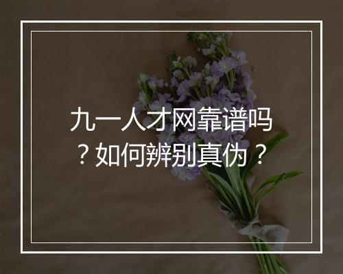 九一人才网靠谱吗?如何辨别真伪?