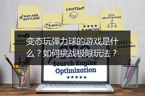 变态玩弹力球的游戏是什么?如何挑战极限玩法?