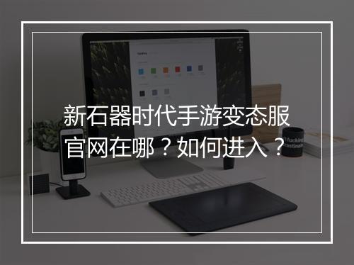 新石器时代手游变态服官网在哪?如何进入?