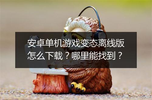 安卓单机游戏变态离线版怎么下载？哪里能找到？
