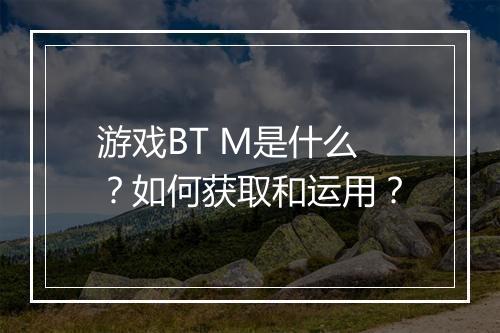 游戏BT M是什么?如何获取和运用?