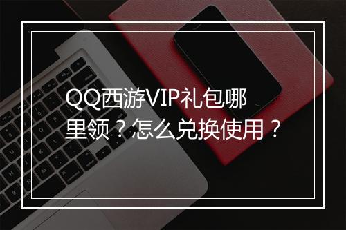 QQ西游VIP礼包哪里领？怎么兑换使用？
