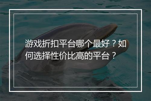 游戏折扣平台哪个最好？如何选择性价比高的平台？