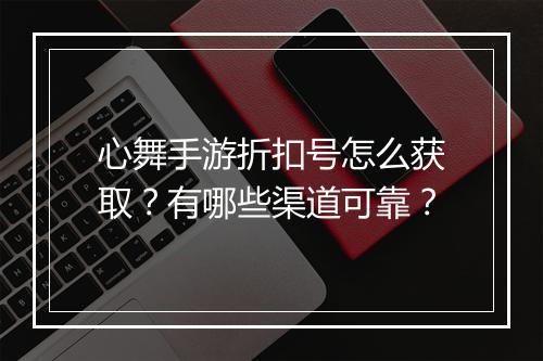 心舞手游折扣号怎么获取？有哪些渠道可靠？