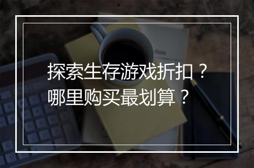 探索生存游戏折扣?哪里购买最划算?
