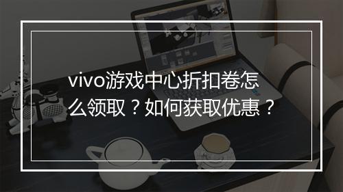 vivo游戏中心折扣卷怎么领取？如何获取优惠？
