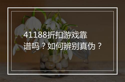 41188折扣游戏靠谱吗?如何辨别真伪?