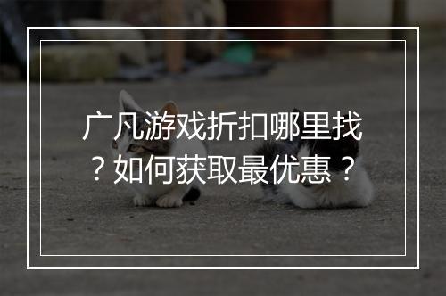 广凡游戏折扣哪里找?如何获取最优惠?