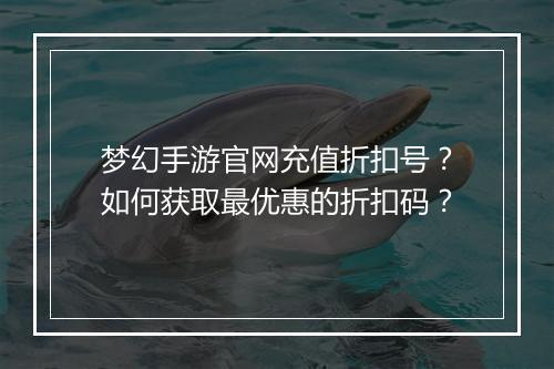 梦幻手游官网充值折扣号?如何获取最优惠的折扣码?