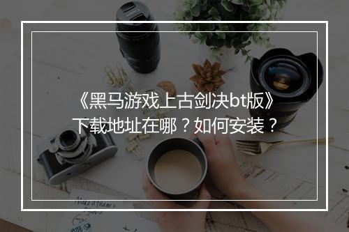 《黑马游戏上古剑决bt版》下载地址在哪?如何安装?