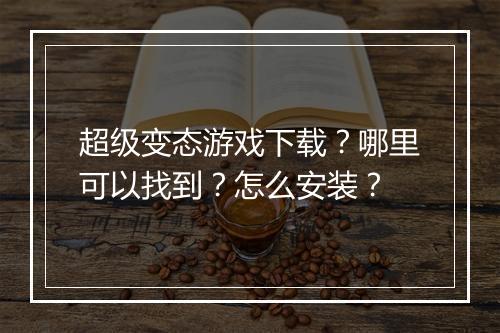 超级变态游戏下载？哪里可以找到？怎么安装？
