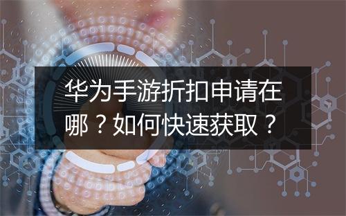 华为手游折扣申请在哪？如何快速获取？