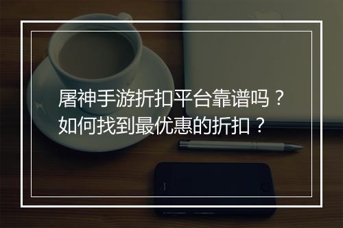 屠神手游折扣平台靠谱吗?如何找到最优惠的折扣?