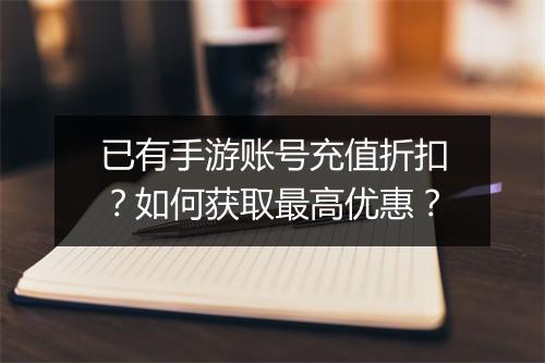 已有手游账号充值折扣?如何获取最高优惠?
