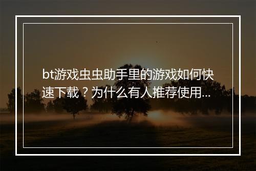 bt游戏虫虫助手里的游戏如何快速下载?为什么有人推荐使用?