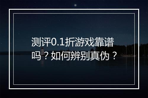 测评0.1折游戏靠谱吗?如何辨别真伪?