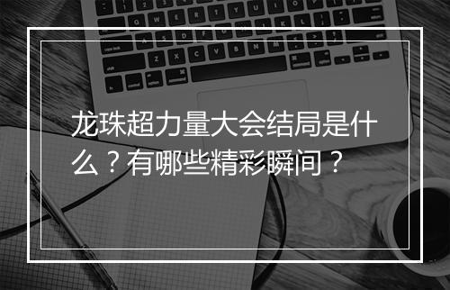 龙珠超力量大会结局是什么?有哪些精彩瞬间?