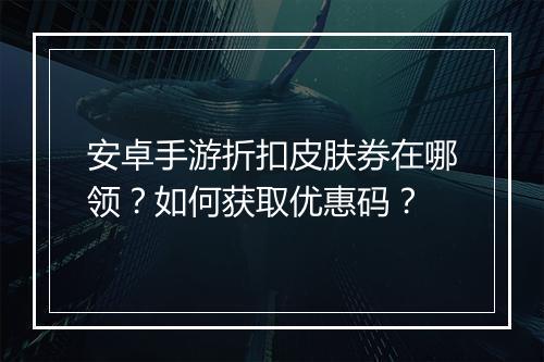 安卓手游折扣皮肤券在哪领?如何获取优惠码?