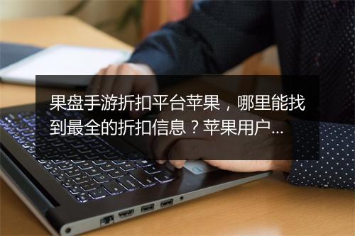 果盘手游折扣平台苹果，哪里能找到最全的折扣信息？苹果用户必看！